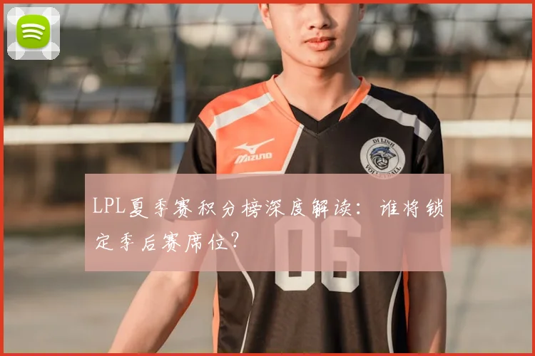 LPL夏季赛积分榜深度解读:谁将锁定季后赛席位?