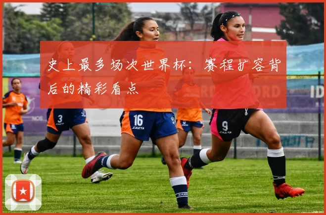 史上最多场次世界杯：赛程扩容背后的精彩看点
