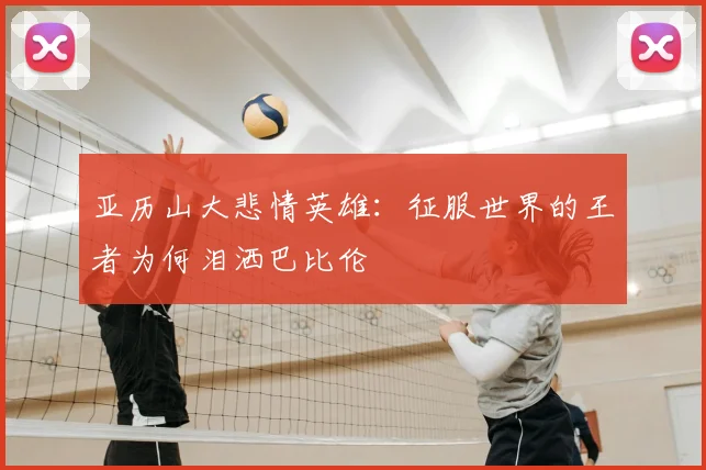 亚历山大悲情英雄:征服世界的王者为何泪洒巴比伦