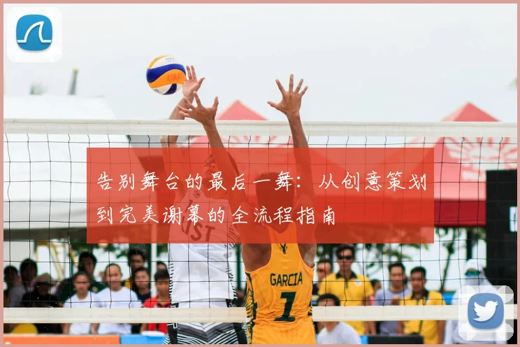 告别舞台的最后一舞：从创意策划到完美谢幕的全流程指南