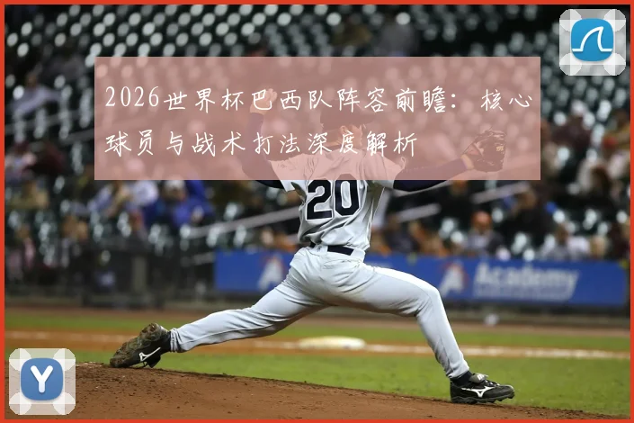 2026世界杯巴西队阵容前瞻：核心球员与战术打法深度解析