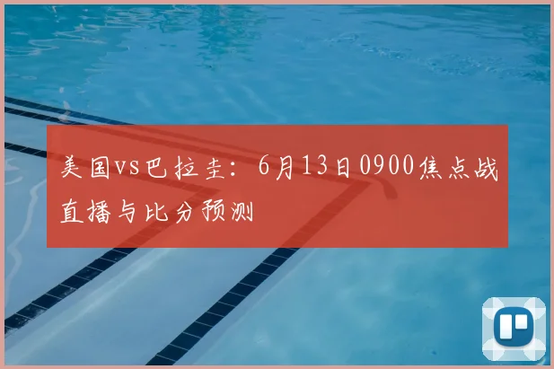 美国vs巴拉圭:6月13日0900焦点战直播与比分预测