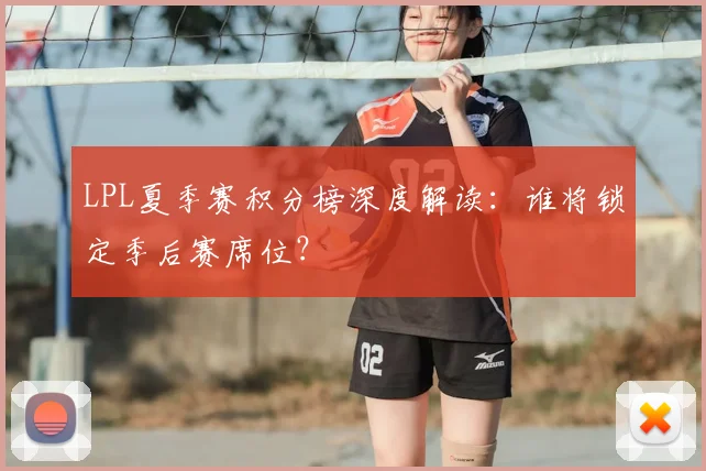 LPL夏季赛积分榜深度解读:谁将锁定季后赛席位?