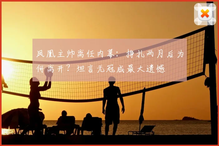 凤凰主帅离任内幕：挣扎两月后为何离开？坦言无冠成最大遗憾