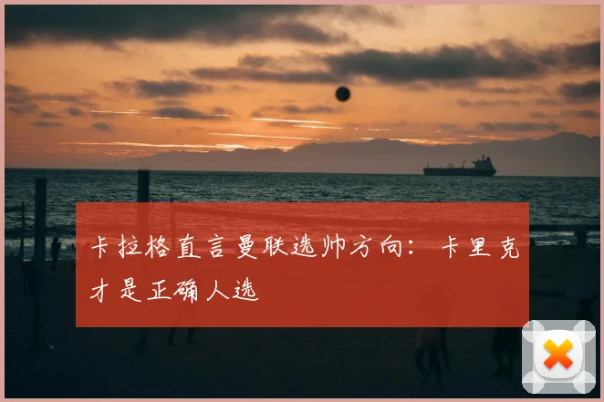 卡拉格直言曼联选帅方向：卡里克才是正确人选