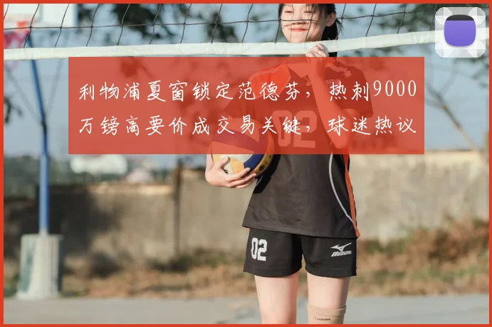 利物浦夏窗锁定范德芬，热刺9000万镑高要价成交易关键，球迷热议转会前景