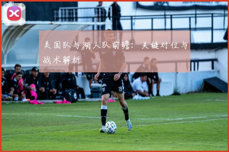 美国队与湖人队前瞻:关键对位与战术解析