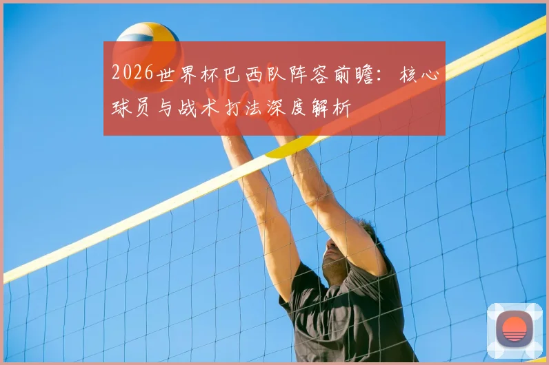 2026世界杯巴西队阵容前瞻：核心球员与战术打法深度解析