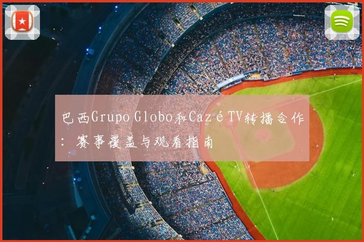 巴西Grupo Globo和CazéTV转播合作：赛事覆盖与观看指南