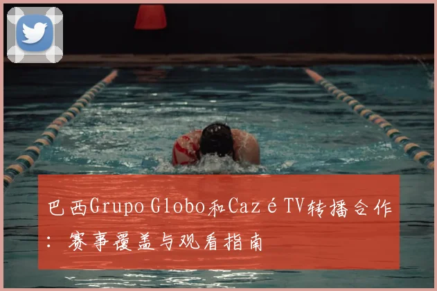 巴西Grupo Globo和CazéTV转播合作：赛事覆盖与观看指南