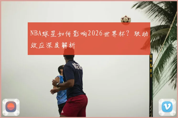 NBA球星如何影响2026世界杯？联动效应深度解析