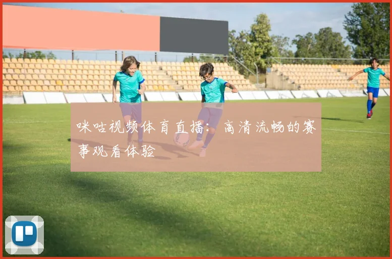 咪咕视频体育直播：高清流畅的赛事观看体验