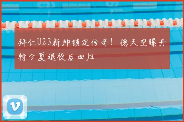 拜仁U23新帅锁定传奇！德天空曝丹特今夏退役后回归
