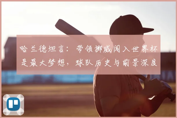 哈兰德坦言：带领挪威闯入世界杯是最大梦想，球队历史与前景深度解析