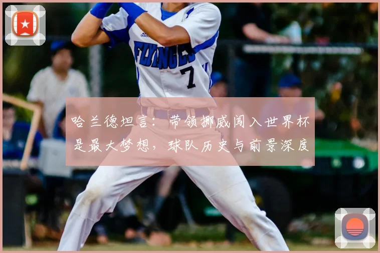 哈兰德坦言：带领挪威闯入世界杯是最大梦想，球队历史与前景深度解析