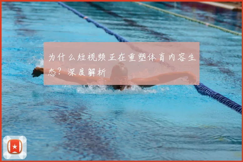 为什么短视频正在重塑体育内容生态？深度解析