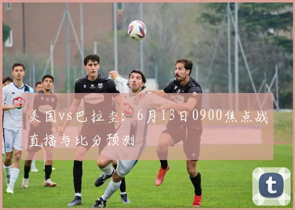 美国vs巴拉圭:6月13日0900焦点战直播与比分预测