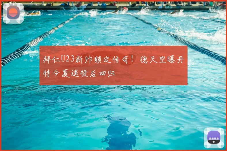 拜仁U23新帅锁定传奇！德天空曝丹特今夏退役后回归