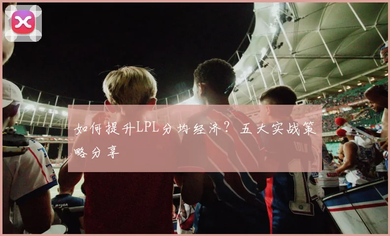 如何提升LPL分均经济？五大实战策略分享