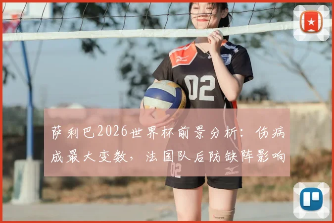 萨利巴2026世界杯前景分析：伤病成最大变数，法国队后防缺阵影响几何？