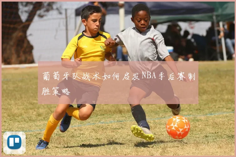 葡萄牙队战术如何启发NBA季后赛制胜策略