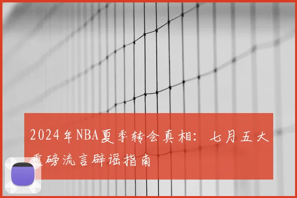 2024年NBA夏季转会真相：七月五大重磅流言辟谣指南