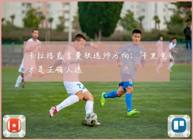 卡拉格直言曼联选帅方向：卡里克才是正确人选