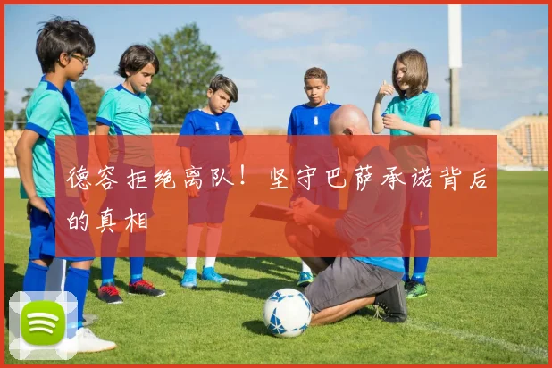 德容拒绝离队！坚守巴萨承诺背后的真相