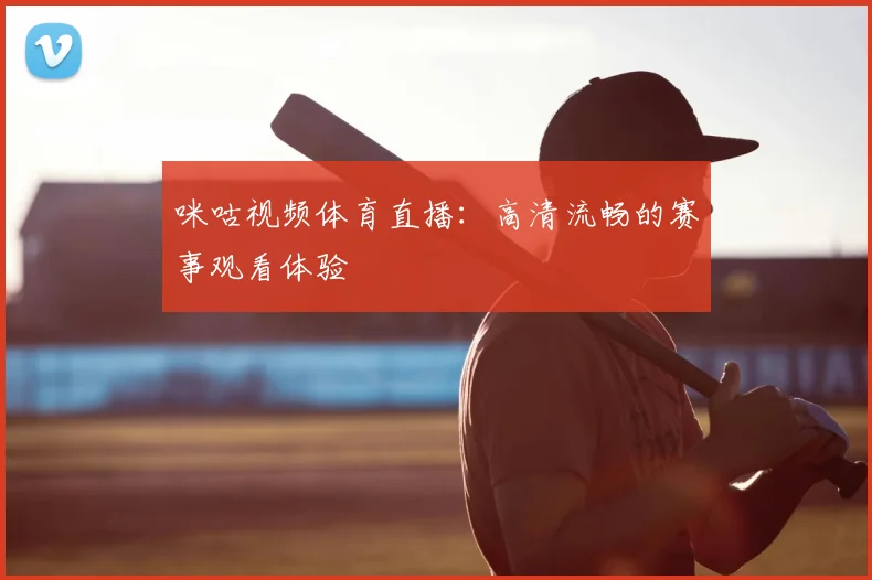 咪咕视频体育直播：高清流畅的赛事观看体验